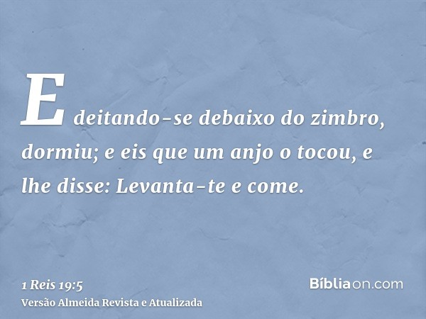 E deitando-se debaixo do zimbro, dormiu; e eis que um anjo o tocou, e lhe disse: Levanta-te e come.