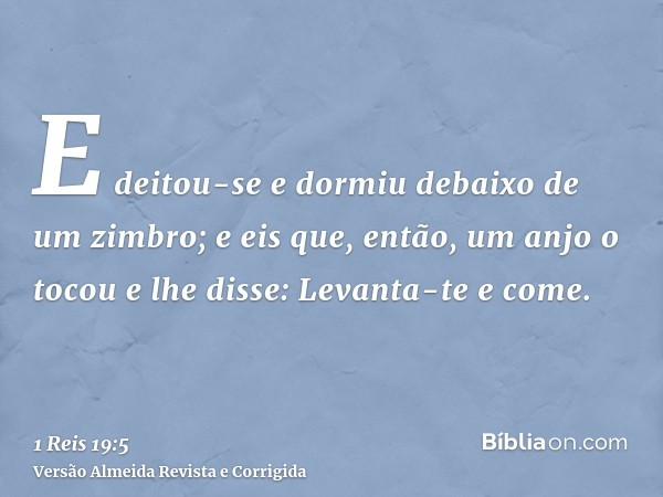E deitou-se e dormiu debaixo de um zimbro; e eis que, então, um anjo o tocou e lhe disse: Levanta-te e come.