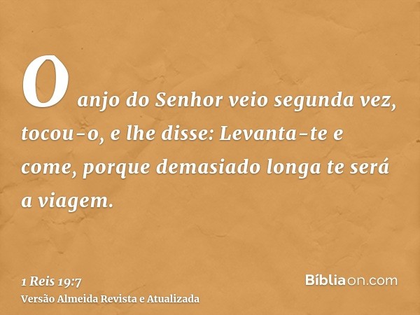 O anjo do Senhor veio segunda vez, tocou-o, e lhe disse: Levanta-te e come, porque demasiado longa te será a viagem.