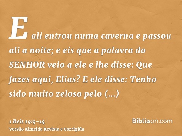 E ali entrou numa caverna e passou ali a noite; e eis que a palavra do SENHOR veio a ele e lhe disse: Que fazes aqui, Elias?E ele disse: Tenho sido muito zeloso