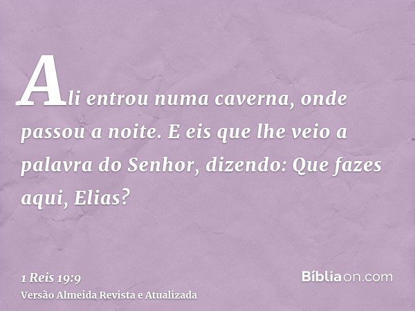 Ali entrou numa caverna, onde passou a noite. E eis que lhe veio a palavra do Senhor, dizendo: Que fazes aqui, Elias?