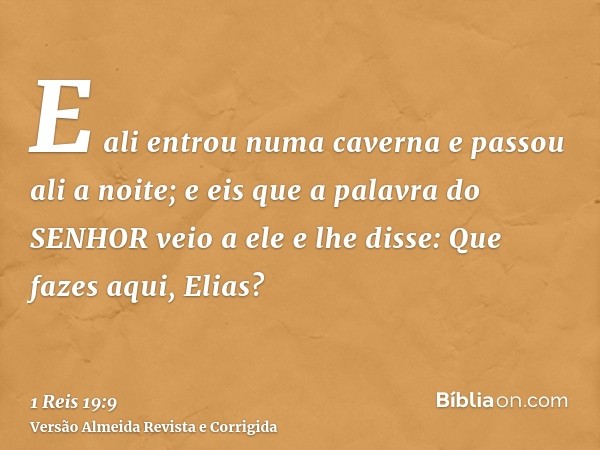 E ali entrou numa caverna e passou ali a noite; e eis que a palavra do SENHOR veio a ele e lhe disse: Que fazes aqui, Elias?