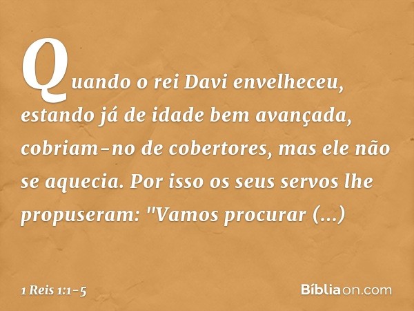 Quando o rei Davi envelheceu, estando já de idade bem avançada, cobriam-no de cobertores, mas ele não se aquecia. Por isso os seus servos lhe propuseram: "Vamos