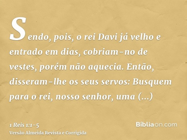 Sendo, pois, o rei Davi já velho e entrado em dias, cobriam-no de vestes, porém não aquecia.Então, disseram-lhe os seus servos: Busquem para o rei, nosso senhor