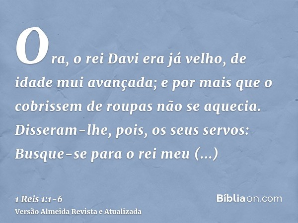 Ora, o rei Davi era já velho, de idade mui avançada; e por mais que o cobrissem de roupas não se aquecia.Disseram-lhe, pois, os seus servos: Busque-se para o re