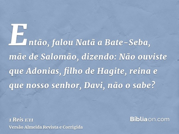 Então, falou Natã a Bate-Seba, mãe de Salomão, dizendo: Não ouviste que Adonias, filho de Hagite, reina e que nosso senhor, Davi, não o sabe?