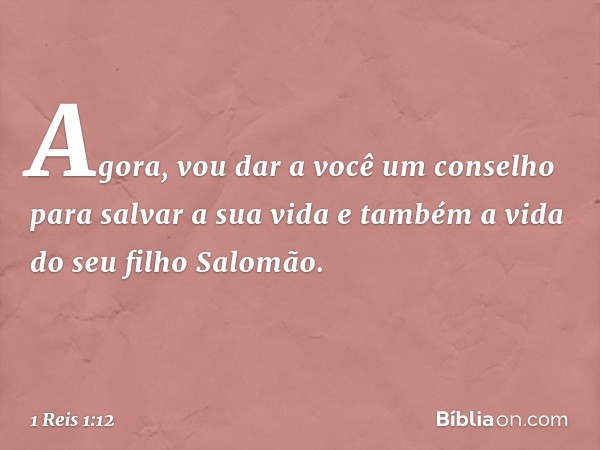 Agora, vou dar a você um conselho para salvar a sua vida e também a vida do seu filho Salomão. -- 1 Reis 1:12