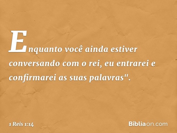 Enquan­to você ainda estiver conversando com o rei, eu entrarei e confirmarei as suas palavras". -- 1 Reis 1:14