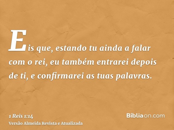 Eis que, estando tu ainda a falar com o rei, eu também entrarei depois de ti, e confirmarei as tuas palavras.