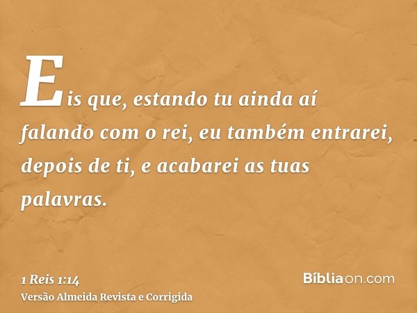 Eis que, estando tu ainda aí falando com o rei, eu também entrarei, depois de ti, e acabarei as tuas palavras.
