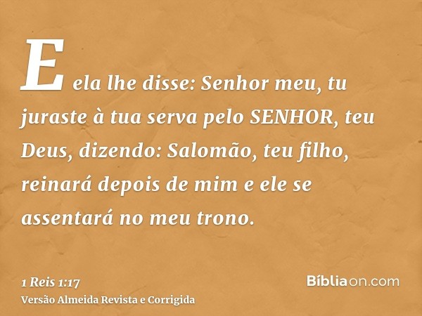 E ela lhe disse: Senhor meu, tu juraste à tua serva pelo SENHOR, teu Deus, dizendo: Salomão, teu filho, reinará depois de mim e ele se assentará no meu trono.