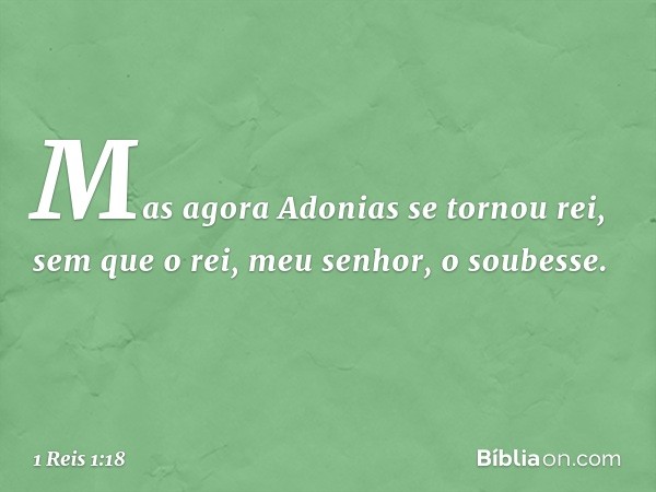 Mas agora Adonias se tornou rei, sem que o rei, meu senhor, o soubesse. -- 1 Reis 1:18