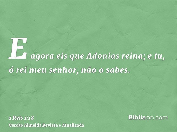 E agora eis que Adonias reina; e tu, ó rei meu senhor, não o sabes.