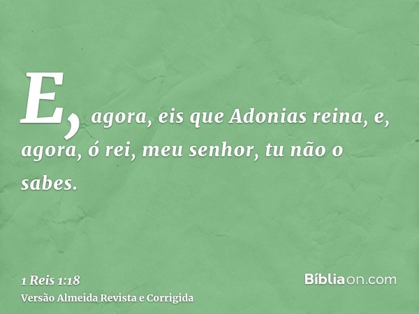 E, agora, eis que Adonias reina, e, agora, ó rei, meu senhor, tu não o sabes.