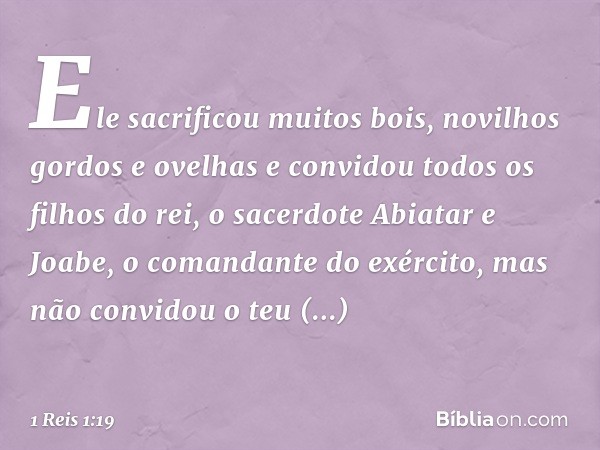 Ele sacrificou muitos bois, novilhos gordos e ovelhas e convidou todos os filhos do rei, o sacerdote Abiatar e Joabe, o comandante do exército, mas não convidou