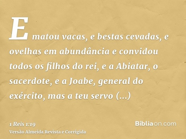 E matou vacas, e bestas cevadas, e ovelhas em abundância e convidou todos os filhos do rei, e a Abiatar, o sacerdote, e a Joabe, general do exército, mas a teu 