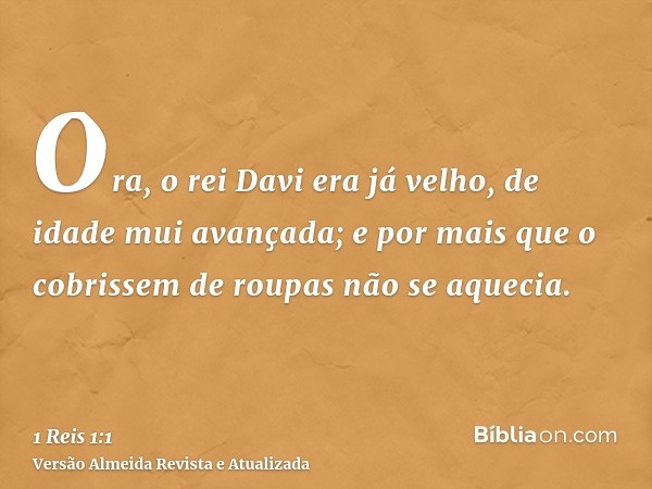 Ora, o rei Davi era já velho, de idade mui avançada; e por mais que o cobrissem de roupas não se aquecia.