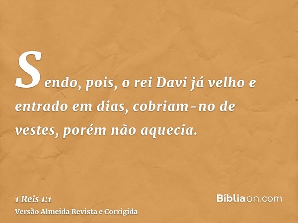 Sendo, pois, o rei Davi já velho e entrado em dias, cobriam-no de vestes, porém não aquecia.