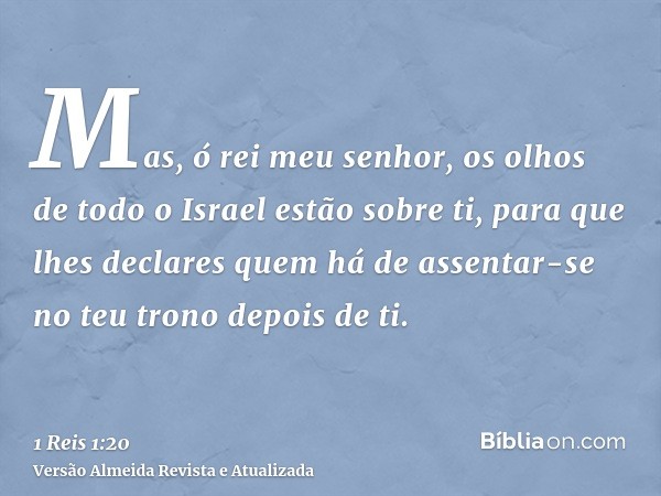 Mas, ó rei meu senhor, os olhos de todo o Israel estão sobre ti, para que lhes declares quem há de assentar-se no teu trono depois de ti.