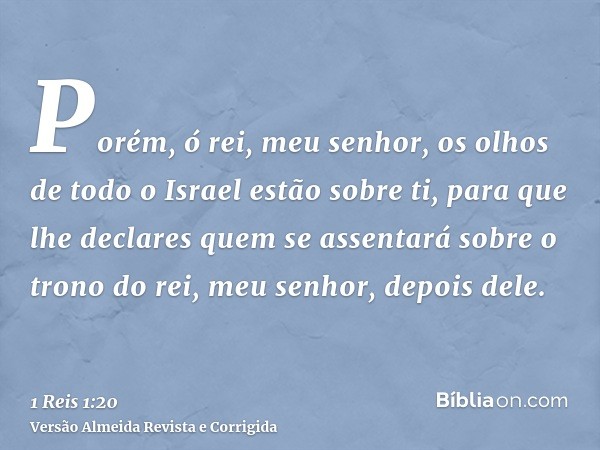Porém, ó rei, meu senhor, os olhos de todo o Israel estão sobre ti, para que lhe declares quem se assentará sobre o trono do rei, meu senhor, depois dele.