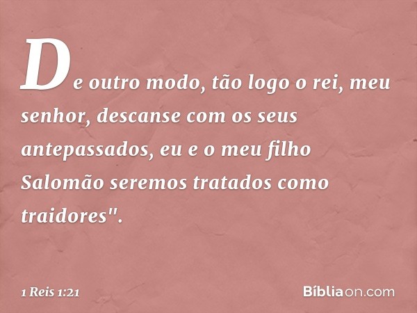 De outro modo, tão logo o rei, meu senhor, descanse com os seus antepassados, eu e o meu filho Salomão seremos tratados como traidores". -- 1 Reis 1:21