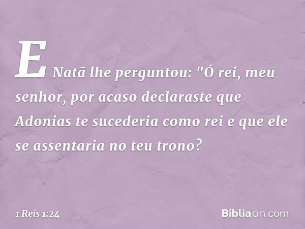 E Natã lhe perguntou: "Ó rei, meu senhor, por acaso declaraste que Adonias te sucederia como rei e que ele se assentaria no teu trono? -- 1 Reis 1:24