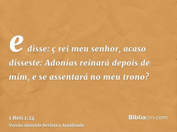 e disse: ç rei meu senhor, acaso disseste: Adonias reinará depois de mim, e se assentará no meu trono?