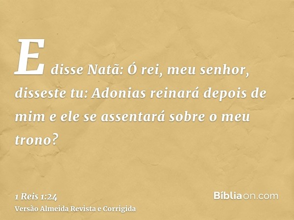 E disse Natã: Ó rei, meu senhor, disseste tu: Adonias reinará depois de mim e ele se assentará sobre o meu trono?