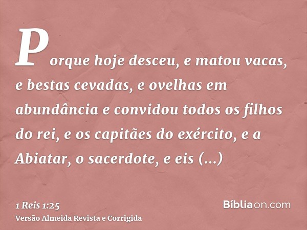 Porque hoje desceu, e matou vacas, e bestas cevadas, e ovelhas em abundância e convidou todos os filhos do rei, e os capitães do exército, e a Abiatar, o sacerd