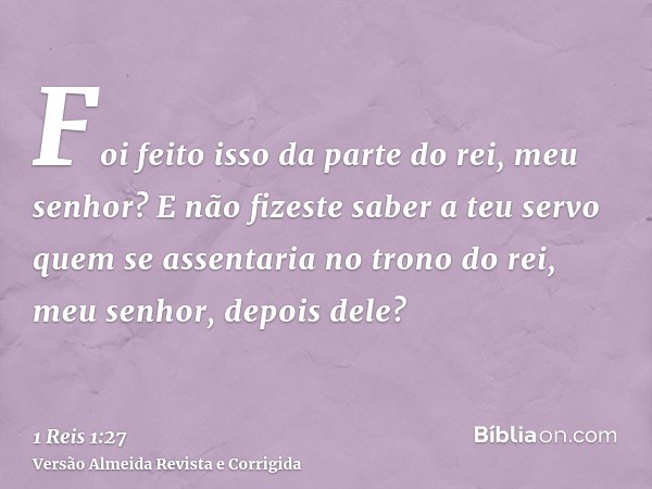 Foi feito isso da parte do rei, meu senhor? E não fizeste saber a teu servo quem se assentaria no trono do rei, meu senhor, depois dele?
