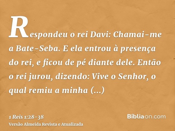 Respondeu o rei Davi: Chamai-me a Bate-Seba. E ela entrou à presença do rei, e ficou de pé diante dele.Então o rei jurou, dizendo: Vive o Senhor, o qual remiu a