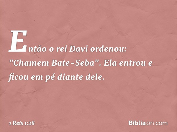 Então o rei Davi ordenou: "Chamem Bate-Seba". Ela entrou e ficou em pé diante dele. -- 1 Reis 1:28