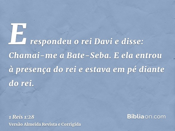 E respondeu o rei Davi e disse: Chamai-me a Bate-Seba. E ela entrou à presença do rei e estava em pé diante do rei.