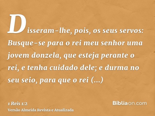 Disseram-lhe, pois, os seus servos: Busque-se para o rei meu senhor uma jovem donzela, que esteja perante o rei, e tenha cuidado dele; e durma no seu seio, para