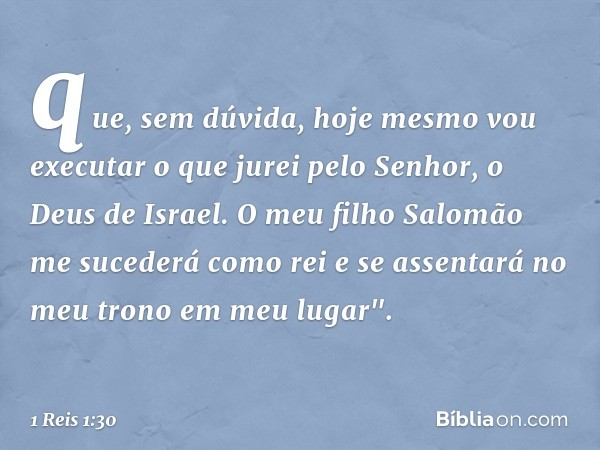 que, sem dúvida, hoje mesmo vou executar o que jurei pelo ­Senhor, o Deus de Israel. O meu filho Salomão me sucederá como rei e se assentará no meu trono em meu