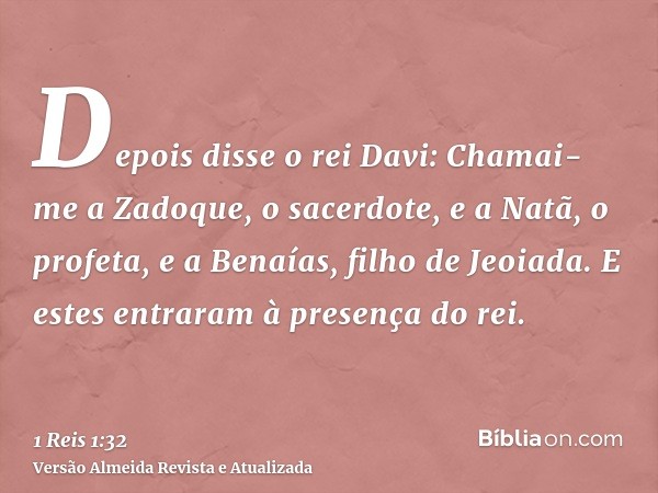 Depois disse o rei Davi: Chamai-me a Zadoque, o sacerdote, e a Natã, o profeta, e a Benaías, filho de Jeoiada. E estes entraram à presença do rei.