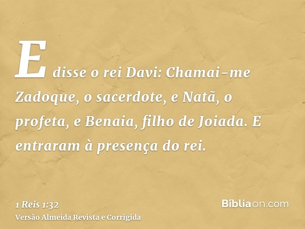E disse o rei Davi: Chamai-me Zadoque, o sacerdote, e Natã, o profeta, e Benaia, filho de Joiada. E entraram à presença do rei.
