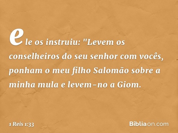 ele os instruiu: "Levem os conselheiros do seu senhor com vocês, ponham o meu filho Salomão sobre a minha mula e levem-no a Giom. -- 1 Reis 1:33