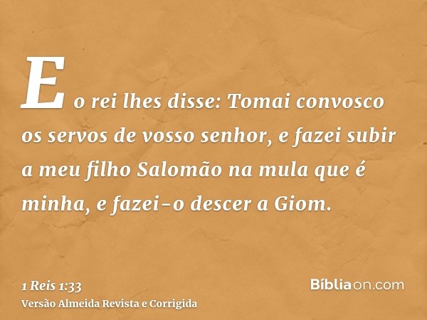 E o rei lhes disse: Tomai convosco os servos de vosso senhor, e fazei subir a meu filho Salomão na mula que é minha, e fazei-o descer a Giom.
