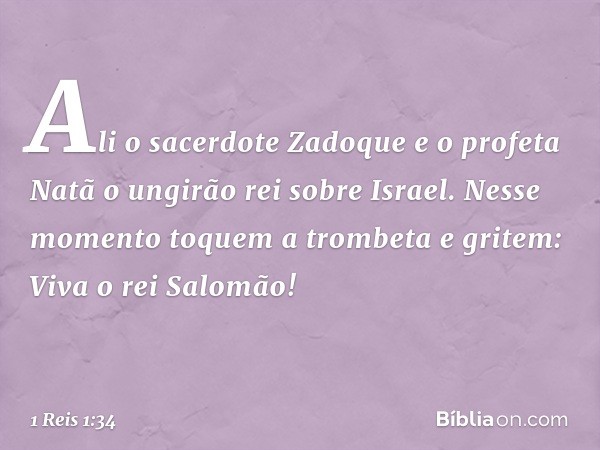 Ali o sacerdote Zadoque e o profeta Natã o ungirão rei sobre Israel. Nesse momento toquem a trombeta e gritem: Viva o rei Salomão! -- 1 Reis 1:34