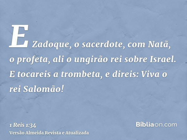 E Zadoque, o sacerdote, com Natã, o profeta, ali o ungirão rei sobre Israel. E tocareis a trombeta, e direis: Viva o rei Salomão!