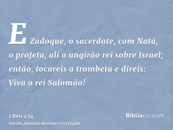 E Zadoque, o sacerdote, com Natã, o profeta, ali o ungirão rei sobre Israel; então, tocareis a trombeta e direis: Viva o rei Salomão!