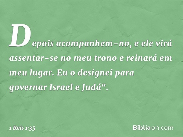 Depois acompanhem-no, e ele virá assentar-se no meu trono e reinará em meu lugar. Eu o designei para governar Israel e Judá". -- 1 Reis 1:35