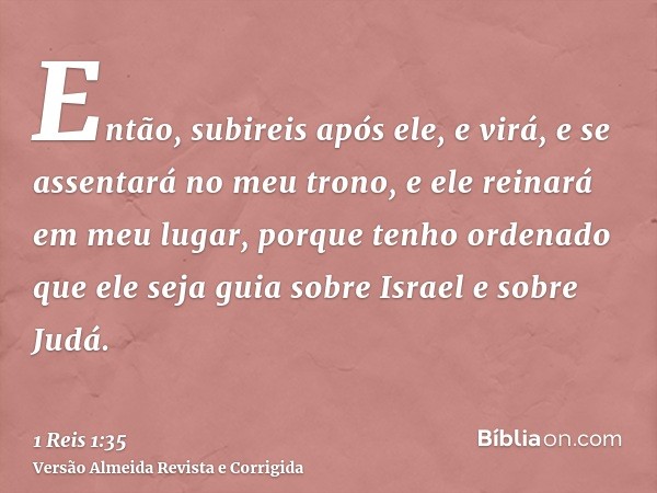 Então, subireis após ele, e virá, e se assentará no meu trono, e ele reinará em meu lugar, porque tenho ordenado que ele seja guia sobre Israel e sobre Judá.