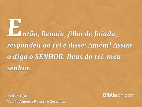 Então, Benaia, filho de Joiada, respondeu ao rei e disse: Amém! Assim o diga o SENHOR, Deus do rei, meu senhor.