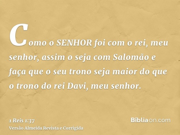 Como o SENHOR foi com o rei, meu senhor, assim o seja com Salomão e faça que o seu trono seja maior do que o trono do rei Davi, meu senhor.