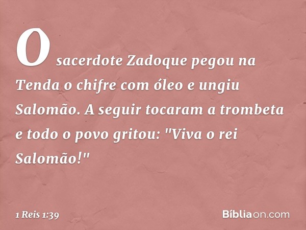 O sacerdote Zadoque pegou na Tenda o chifre com óleo e ungiu Salomão. A seguir tocaram a trombeta e todo o povo gritou: "Viva o rei Salomão!" -- 1 Reis 1:39