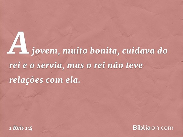 A jovem, muito bonita, cuidava do rei e o servia, mas o rei não teve relações com ela. -- 1 Reis 1:4