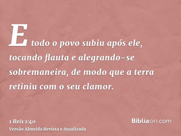 E todo o povo subiu após ele, tocando flauta e alegrando-se sobremaneira, de modo que a terra retiniu com o seu clamor.