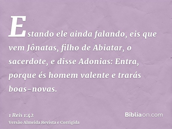 Estando ele ainda falando, eis que vem Jônatas, filho de Abiatar, o sacerdote, e disse Adonias: Entra, porque és homem valente e trarás boas-novas.